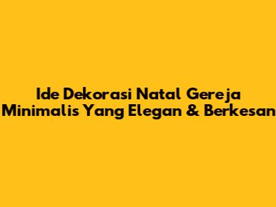Ide Dekorasi Natal Gereja Minimalis Yang Elegan & Berkesan