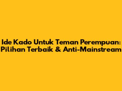 Ide Kado Untuk Teman Perempuan: Pilihan Terbaik & Anti-Mainstream