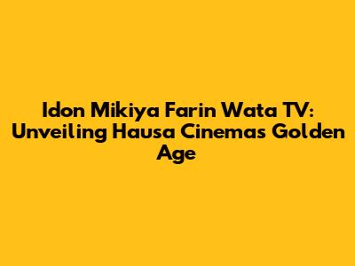 Idon Mikiya Farin Wata TV: Unveiling Hausa Cinema's Golden Age