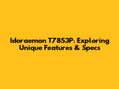 Idoraemon T7853P: Exploring Unique Features & Specs