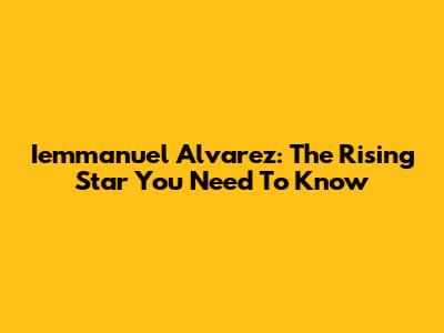 Iemmanuel Alvarez: The Rising Star You Need To Know
