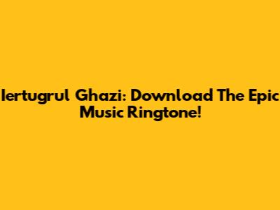 Iertugrul Ghazi: Download The Epic Music Ringtone!