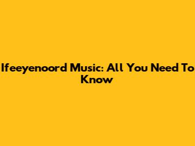Ifeeyenoord Music: All You Need To Know
