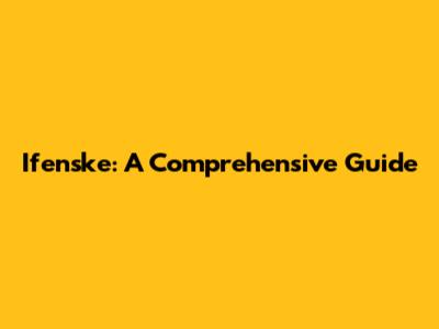 Ifenske: A Comprehensive Guide