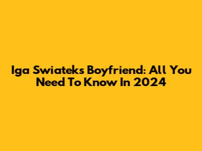 Iga Swiatek's Boyfriend: All You Need To Know In 2024