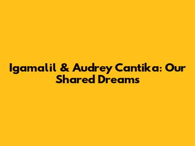 Igamalil & Audrey Cantika: Our Shared Dreams