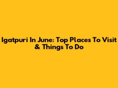 Igatpuri In June: Top Places To Visit & Things To Do
