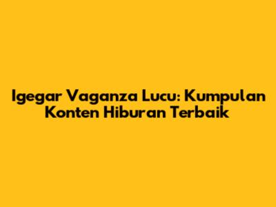 Igegar Vaganza Lucu: Kumpulan Konten Hiburan Terbaik
