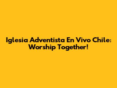 Iglesia Adventista En Vivo Chile: Worship Together!