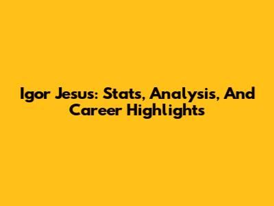 Igor Jesus: Stats, Analysis, And Career Highlights