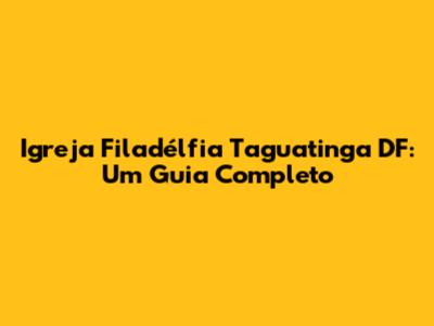 Igreja Filadélfia Taguatinga DF: Um Guia Completo