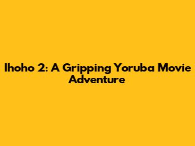 Ihoho 2: A Gripping Yoruba Movie Adventure