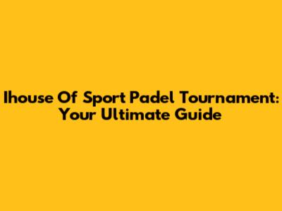 Ihouse Of Sport Padel Tournament: Your Ultimate Guide