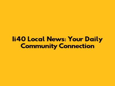 Ii40 Local News: Your Daily Community Connection