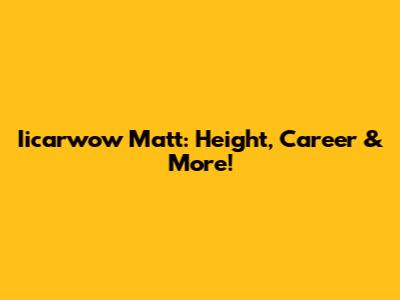 Iicarwow Matt: Height, Career & More!