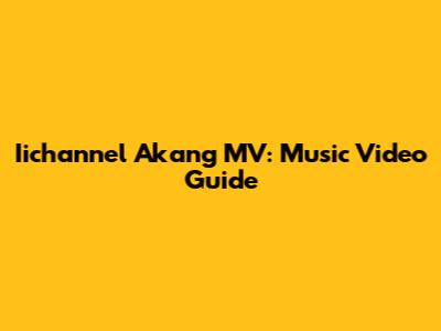 Iichannel Akang MV: Music Video Guide