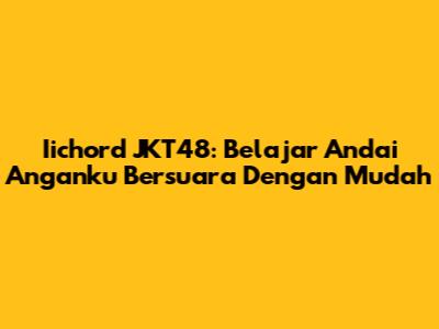 Iichord JKT48: Belajar 'Andai Anganku Bersuara' Dengan Mudah
