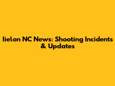 Iielon NC News: Shooting Incidents & Updates