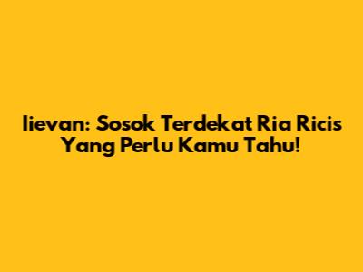 Iievan: Sosok Terdekat Ria Ricis Yang Perlu Kamu Tahu!