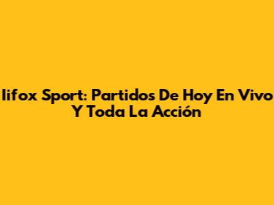 Iifox Sport: Partidos De Hoy En Vivo Y Toda La Acción
