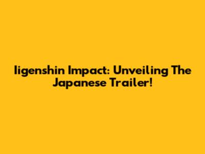Iigenshin Impact: Unveiling The Japanese Trailer!