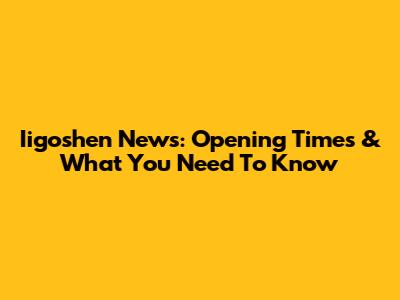 Iigoshen News: Opening Times & What You Need To Know