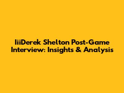 IiiDerek Shelton Post-Game Interview: Insights & Analysis