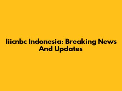 Iiicnbc Indonesia: Breaking News And Updates