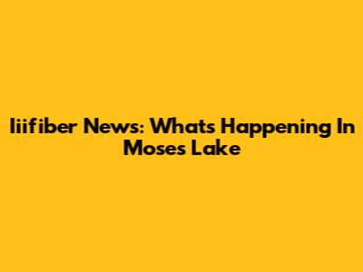 Iiifiber News: What's Happening In Moses Lake