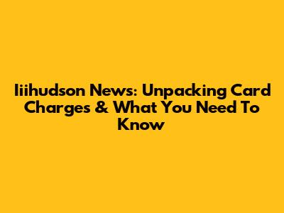 Iiihudson News: Unpacking Card Charges & What You Need To Know