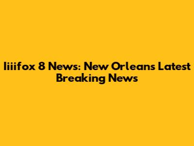 Iiiifox 8 News: New Orleans' Latest Breaking News