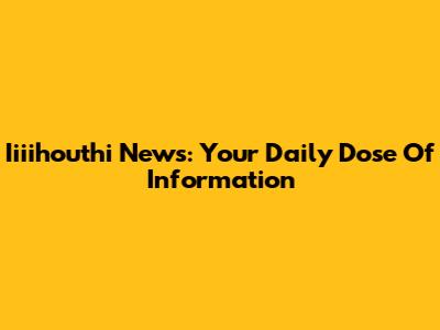 Iiiihouthi News: Your Daily Dose Of Information