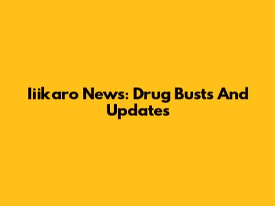 Iiikaro News: Drug Busts And Updates