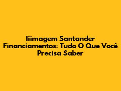 Iiimagem Santander Financiamentos: Tudo O Que Você Precisa Saber
