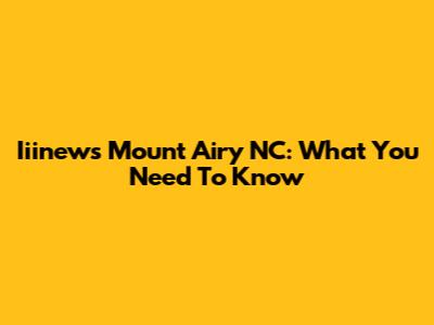 Iiinews Mount Airy NC: What You Need To Know