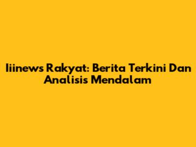 Iiinews Rakyat: Berita Terkini Dan Analisis Mendalam