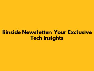 Iiinside Newsletter: Your Exclusive Tech Insights