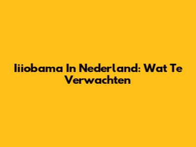 Iiiobama In Nederland: Wat Te Verwachten