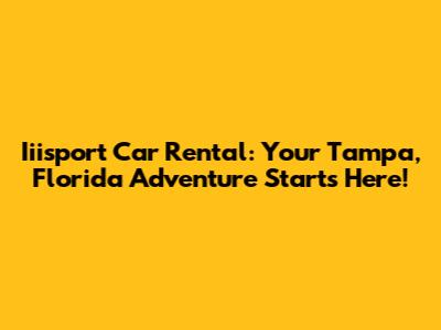 Iiisport Car Rental: Your Tampa, Florida Adventure Starts Here!