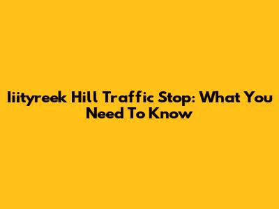 Iiityreek Hill Traffic Stop: What You Need To Know