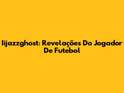 Iijazzghost: Revelações Do Jogador De Futebol