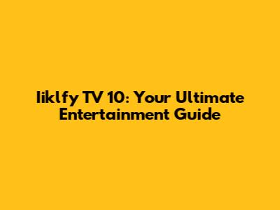Iiklfy TV 10: Your Ultimate Entertainment Guide