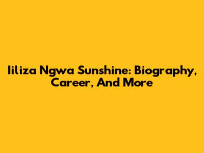 Iiliza Ngwa Sunshine: Biography, Career, And More