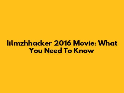 Iilmzhhacker 2016 Movie: What You Need To Know