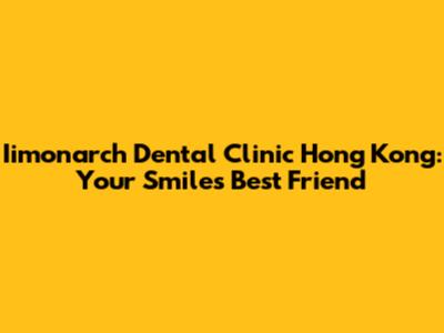 Iimonarch Dental Clinic Hong Kong: Your Smile's Best Friend