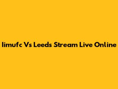 Iimufc Vs Leeds Stream Live Online