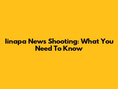 Iinapa News Shooting: What You Need To Know
