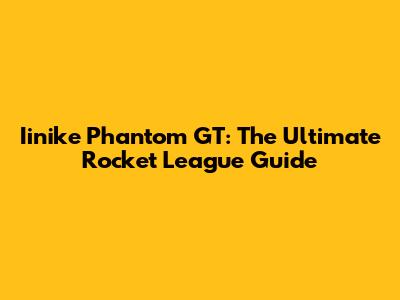 Iinike Phantom GT: The Ultimate Rocket League Guide
