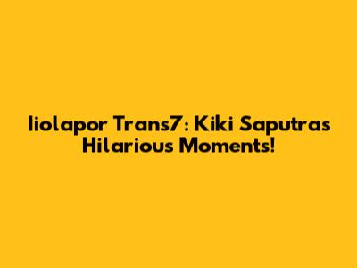 Iiolapor Trans7: Kiki Saputra's Hilarious Moments!