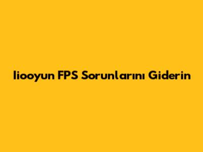Iiooyun FPS Sorunlarını Giderin